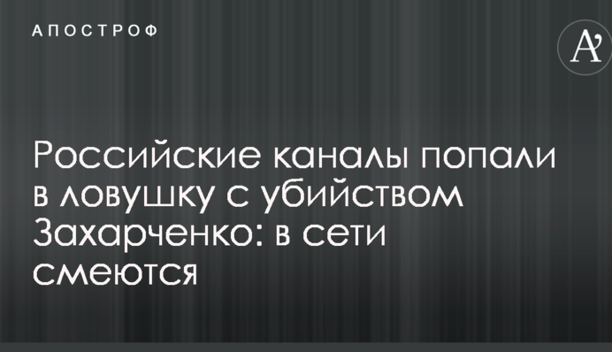 Російські канали потрапили в пастку з вбивством Захарченка: в мережі сміються