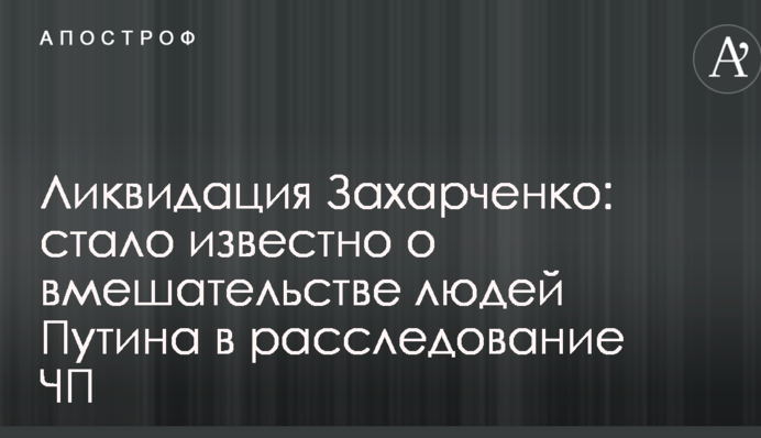 Ликвидация Захарченко: стало известно о вмешательстве людей Путина в расследование ЧП