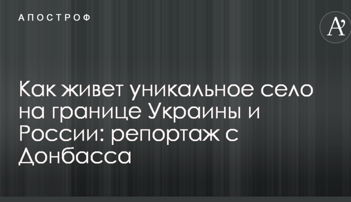 Як живе унікальне село на кордоні України і Росії: репортаж з Донбасу