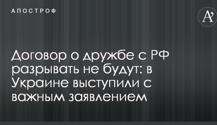 Договор о дружбе с РФ разрывать не будут: в Украине выступили с важным заявлением