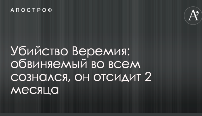 ​Вбивство Веремія: обвинувачений у всьому зізнався, він відсидить 2 місяці