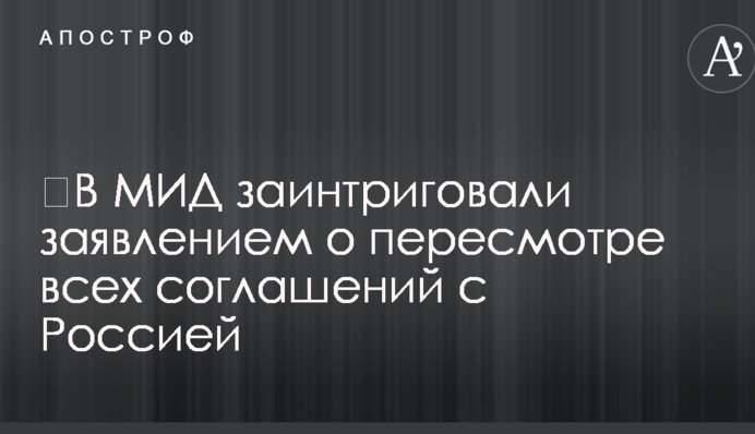 У МЗС заінтригували заявою про перегляд усіх угод з Росією