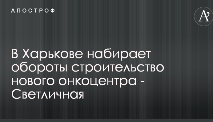 У Харкові набирає обертів будівництво нового онкоцентру - Світлична