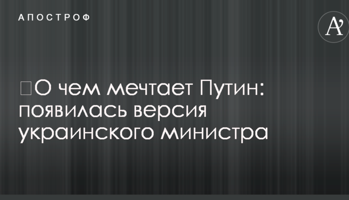 ​Про що мріє Путін: з'явилася версія українського міністра