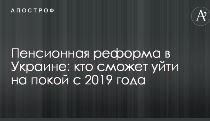 Пенсійна реформа в Україні: хто зможе піти на спокій з 2019 року