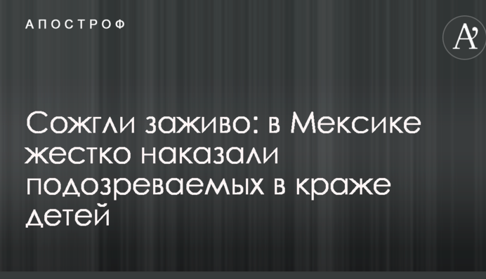 Спалили живцем: в Мексиці жорстко покарали підозрюваних в крадіжці дітей