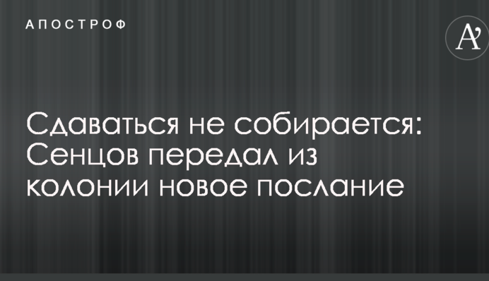 Здаватися не збирається: Сенцов передав з колонії нове послання