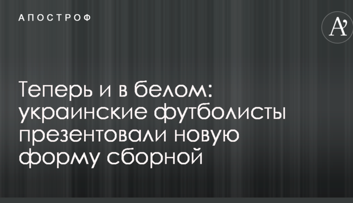 Тепер і в білому: українські футболісти презентували нову форму збірної
