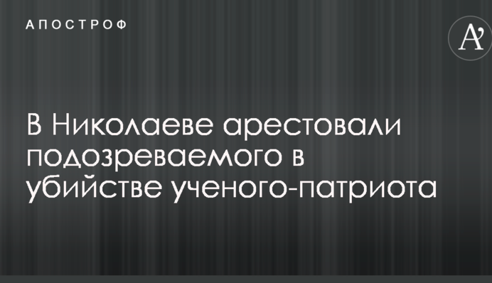 У Миколаєві заарештували підозрюваного у вбивстві вченого-патріота