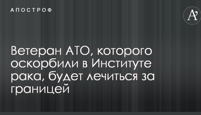 Ветеран АТО, которого оскорбили в Институте рака, будет лечиться за границей