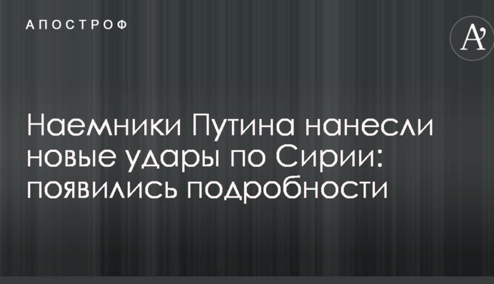 Найманці Путіна завдали нових ударів по Сирії: з'явилися подробиці