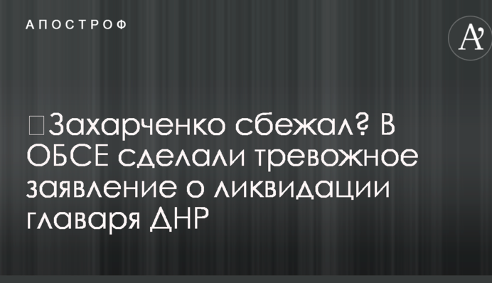 ​Захарченко сбежал? В ОБСЕ сделали тревожное заявление о ликвидации главаря ДНР