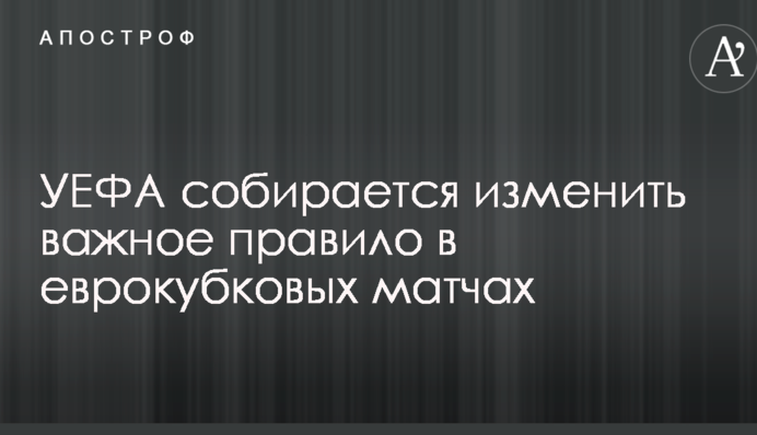 УЄФА збирається змінити важливе правило в єврокубкових матчах