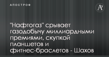 "Нафтогаз" зриває газовидобуток мільярдними преміями, скупкою планшетів та фітнес-браслетів - Шахов