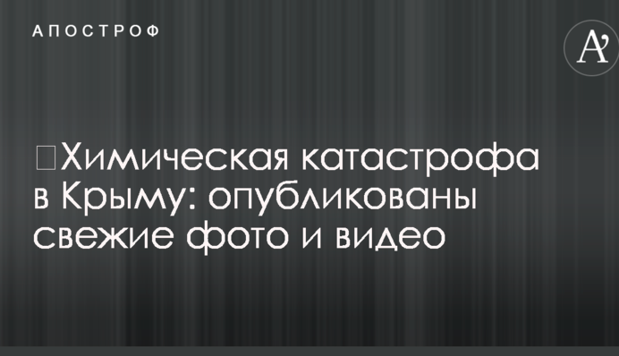 ​Химическая катастрофа в Крыму: опубликованы свежие фото и видео