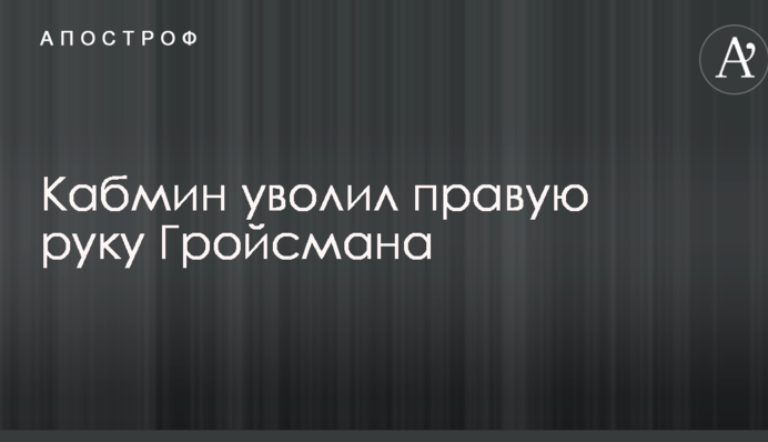 Кабмін звільнив праву руку Гройсмана