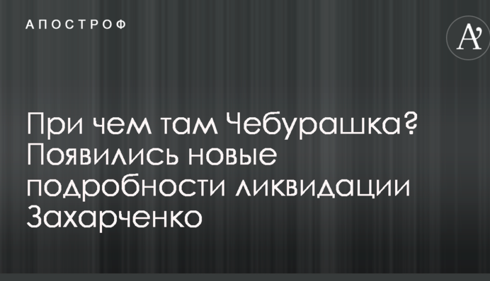 При чем там Чебурашка? Появились новые подробности ликвидации Захарченко