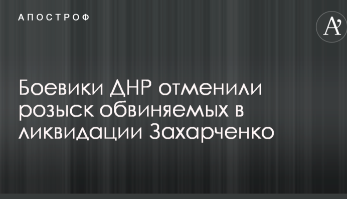 Боевики ДНР отменили розыск обвиняемых в ликвидации Захарченко