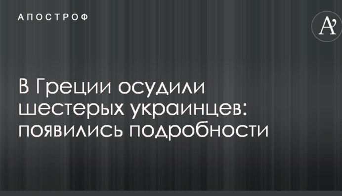 В Греции осудили шестерых украинцев: появились подробности