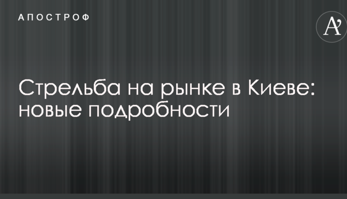 Стрілянина на ринку в Києві: нові подробиці