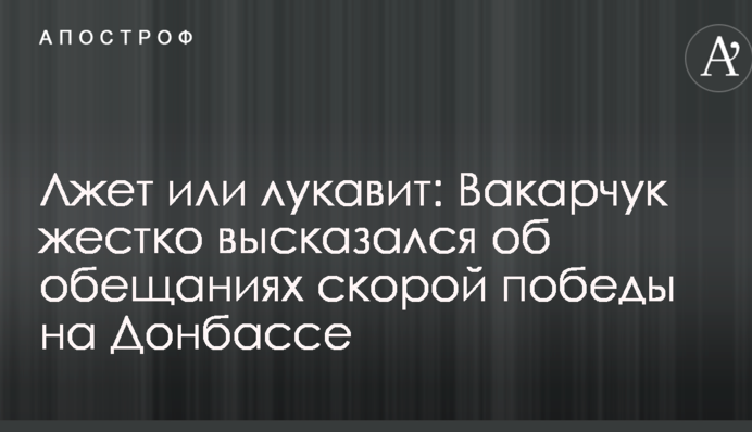 Лжет или лукавит: Вакарчук жестко высказался об обещаниях скорой победы на Донбассе