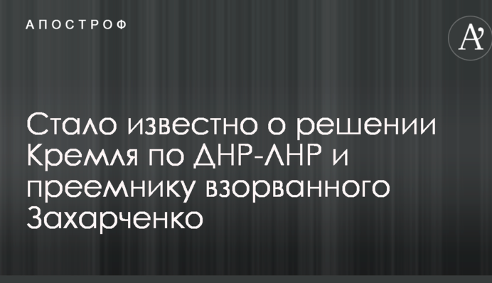 Стало известно о решении Кремля по ДНР-ЛНР и преемнику взорванного Захарченко
