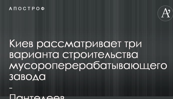 Київ розглядає три варіанти будівництва сміттєпереробного заводу – Пантелеєв