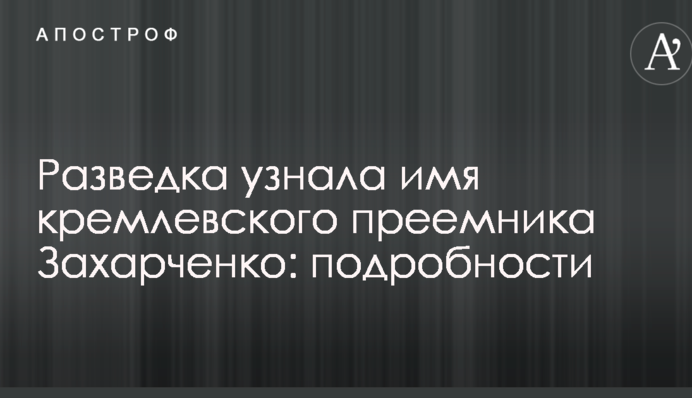 Розвідка дізналася ім'я кремлівського наступника Захарченко: подробиці