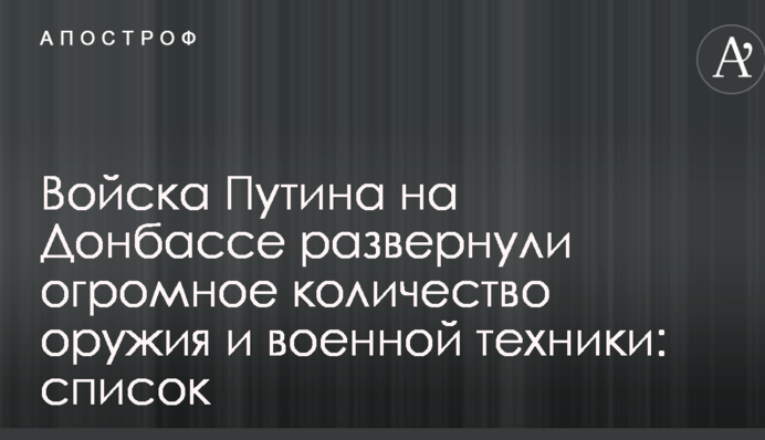 Войска Путина на Донбассе развернули огромное количество оружия и военной техники: список