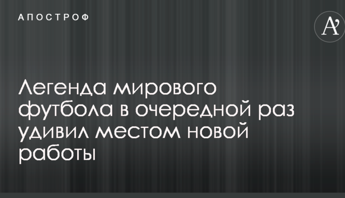 Легенда мирового футбола в очередной раз удивил местом новой работы