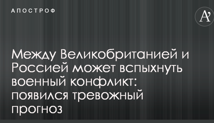 Между Великобританией и Россией может вспыхнуть военный конфликт: появился тревожный прогноз