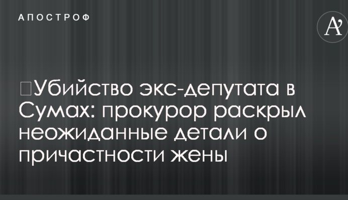 ​Убийство экс-депутата в Сумах: прокурор раскрыл неожиданные детали о причастности жены