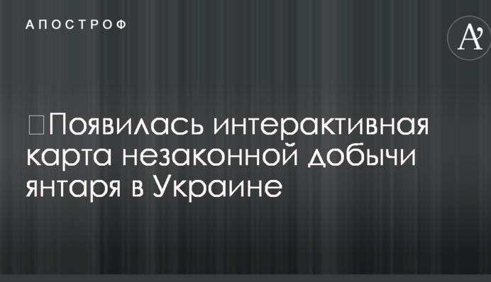 ​Появилась интерактивная карта незаконной добычи янтаря в Украине