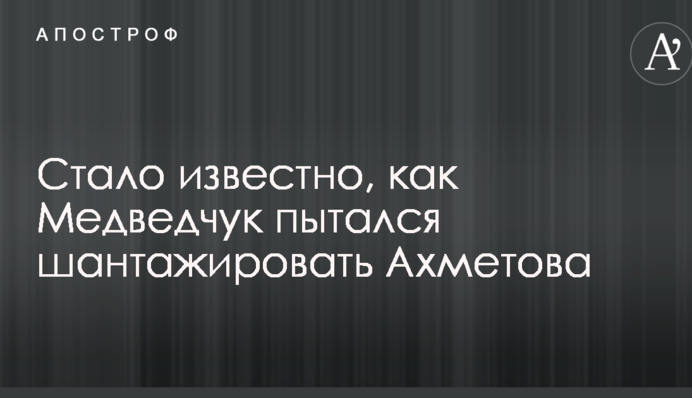 Стало відомо, як Медведчук намагався шантажувати Ахметова