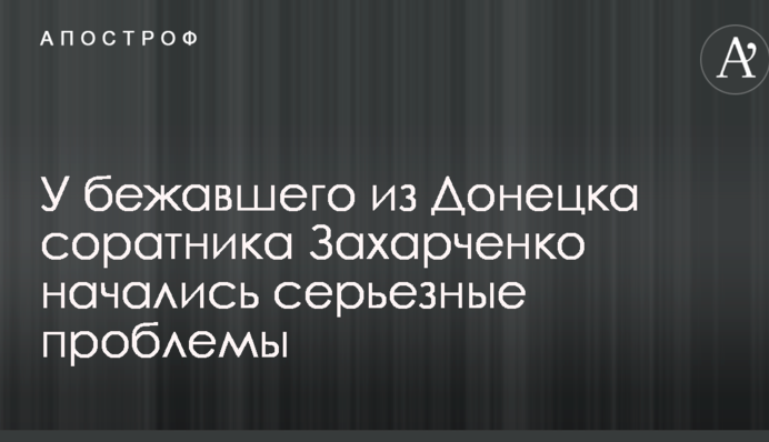 У бежавшего из Донецка соратника Захарченко начались серьезные проблемы
