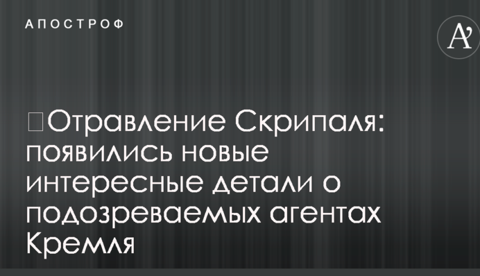 ​Отруєння Скрипаля: з'явилися нові цікаві деталі про підозрюваних агентів Кремля
