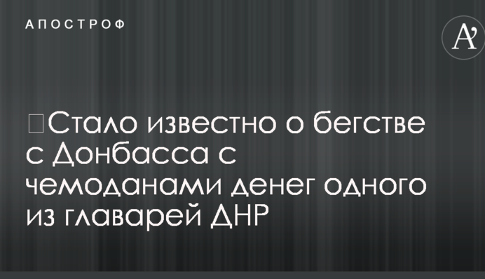 ​Стало відомо про втечу з Донбасу з валізами грошей одного з ватажків ДНР