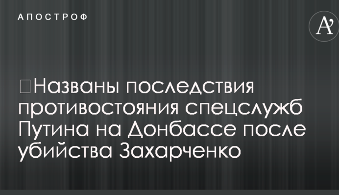 ​Названі наслідки протистояння спецслужб Путіна на Донбасі після вбивства Захарченка