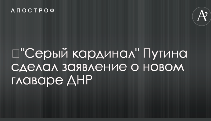 ​"Серый кардинал" Путина сделал заявление о новом главаре ДНР