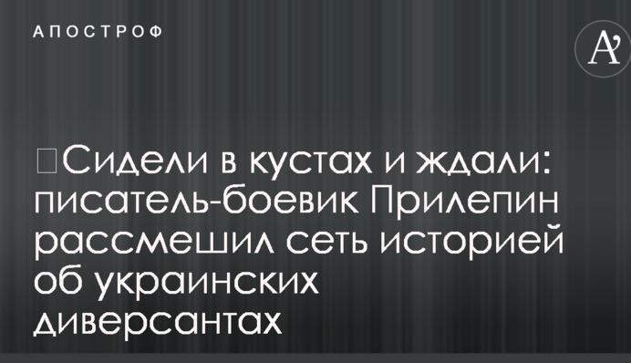 ​Сидели в кустах и ждали: писатель-боевик Прилепин рассмешил сеть историей об украинских диверсантах