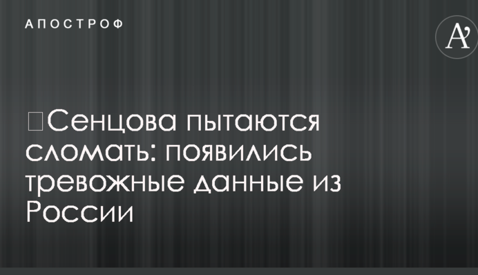 ​Сенцова намагаються зламати: з'явилися тривожні дані з Росії