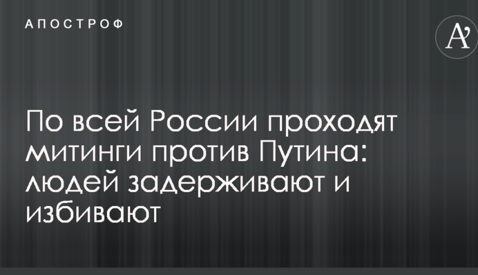 По всій Росії проходять мітинги проти Путіна: людей затримують і б'ють