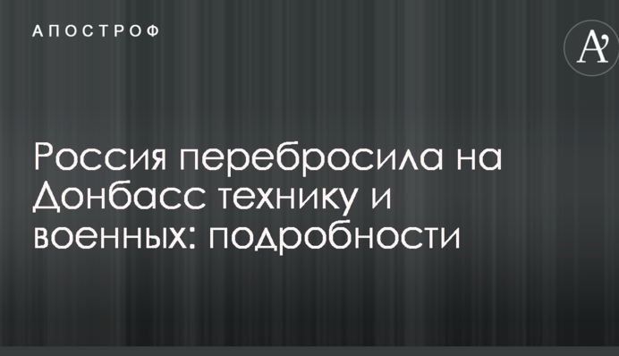 Россия перебросила на Донбасс технику и военных: подробности
