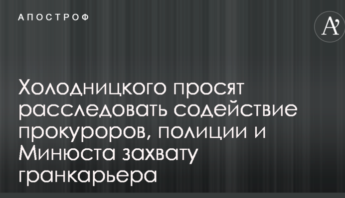 Холодницкого просят расследовать содействие прокуроров, полиции и Минюста захвату гранкарьера