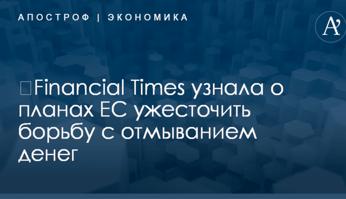 ​Financial Times узнала о планах ЕС ужесточить борьбу с отмыванием денег