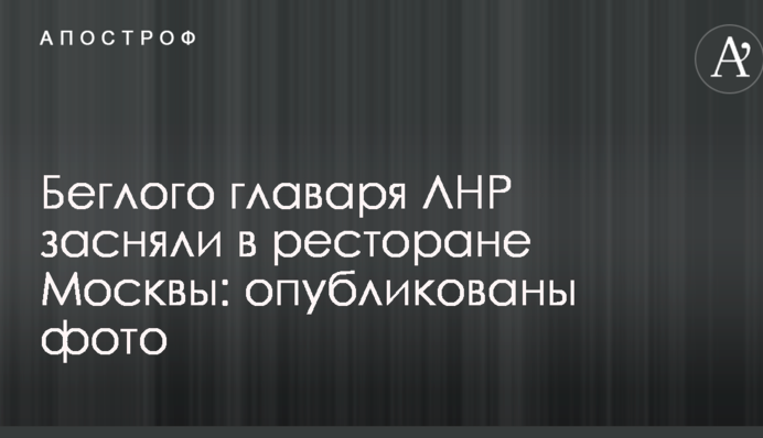 Беглого главаря ЛНР засняли в ресторане Москвы: опубликованы фото