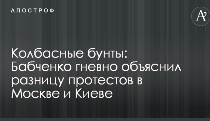 Колбасные бунты: Бабченко гневно объяснил разницу протестов в Москве и Киеве