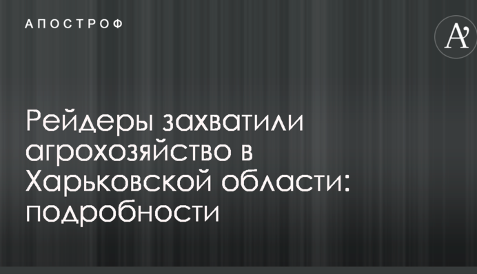 Рейдеры захватили агрохозяйство в Харьковской области: подробности