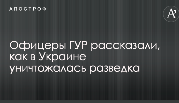 Офіцери ГУР розповіли, як в Україні знищувалася розвідка