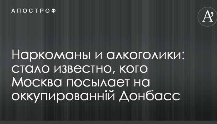 Наркомани і алкоголіки: стало відомо, кого Москва посилає на окупований Донбас